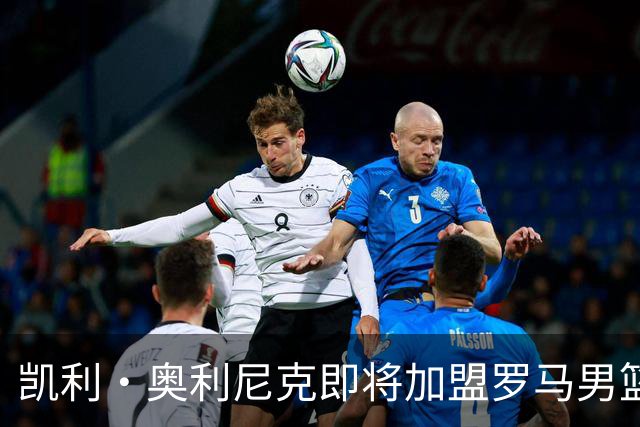 凯利·奥利尼克即将加盟罗马男篮，协议已初步达成