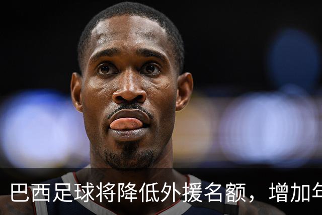 巴西足球将降低外援名额，增加年轻球员比赛机会