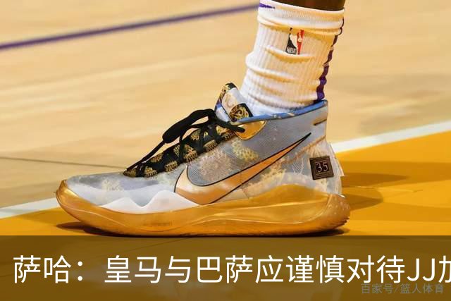 萨哈：皇马与巴萨应谨慎对待JJ加布，年轻球员需耐心